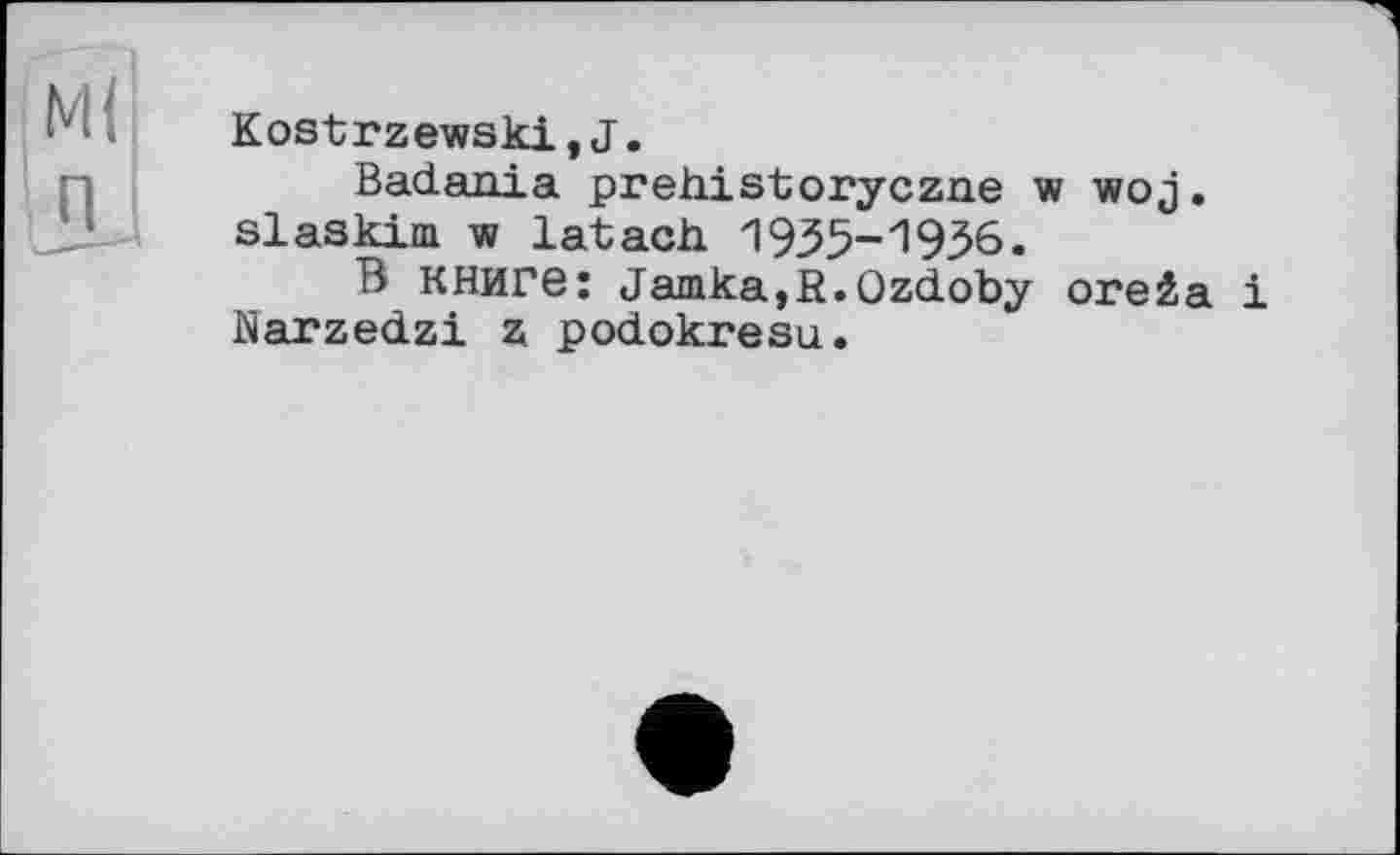 ﻿Kost rzewski, J.
Badania prehistoryczne w woj. slaskim w latach 1935-1936.
В книге: Jamka,R.Ozdoby огейа і Narzedzi z podokresu.